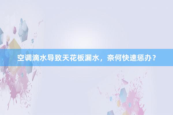 空调滴水导致天花板漏水，奈何快速惩办？
