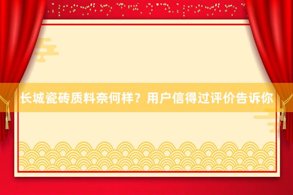 长城瓷砖质料奈何样？用户信得过评价告诉你