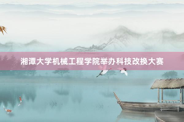 湘潭大学机械工程学院举办科技改换大赛