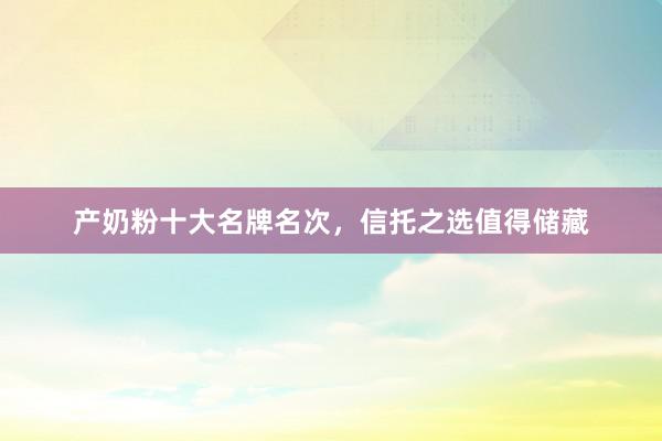 产奶粉十大名牌名次，信托之选值得储藏