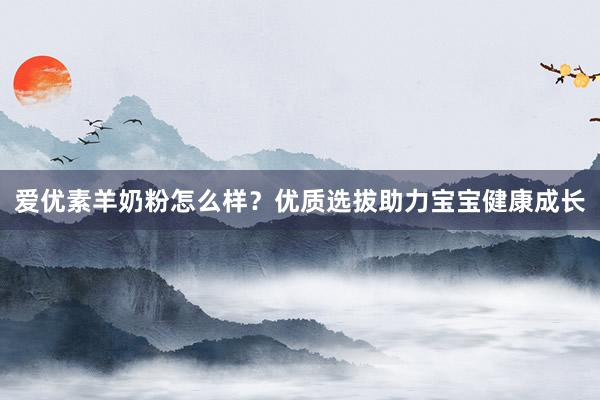 爱优素羊奶粉怎么样？优质选拔助力宝宝健康成长