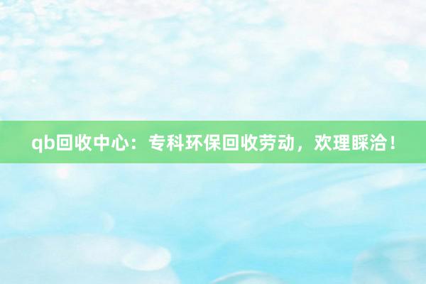 qb回收中心：专科环保回收劳动，欢理睬洽！
