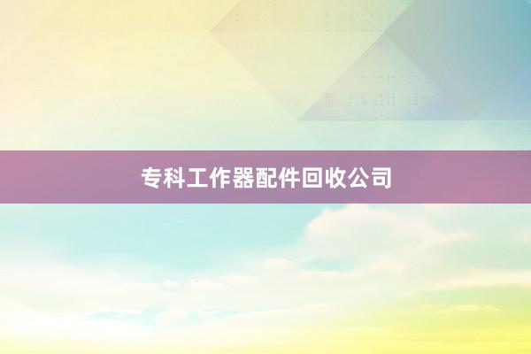 专科工作器配件回收公司