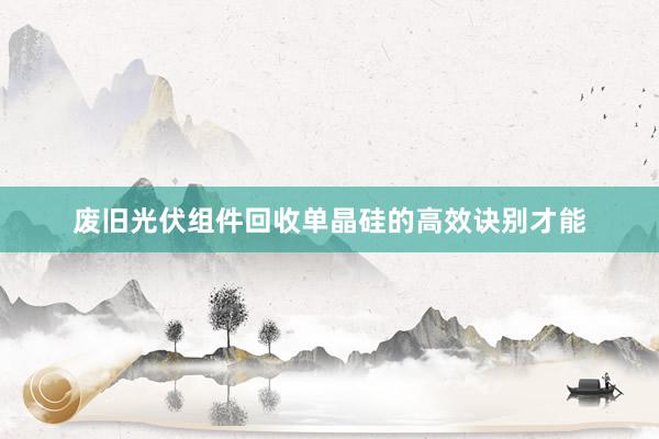 废旧光伏组件回收单晶硅的高效诀别才能