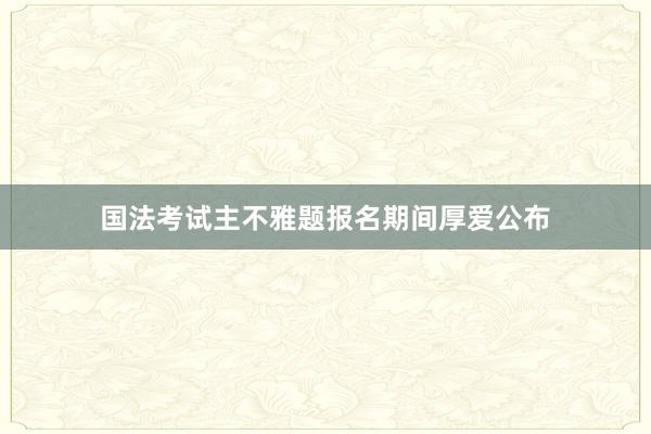 国法考试主不雅题报名期间厚爱公布