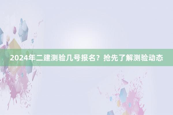 2024年二建测验几号报名？抢先了解测验动态