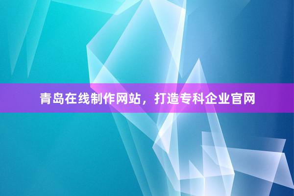 青岛在线制作网站，打造专科企业官网