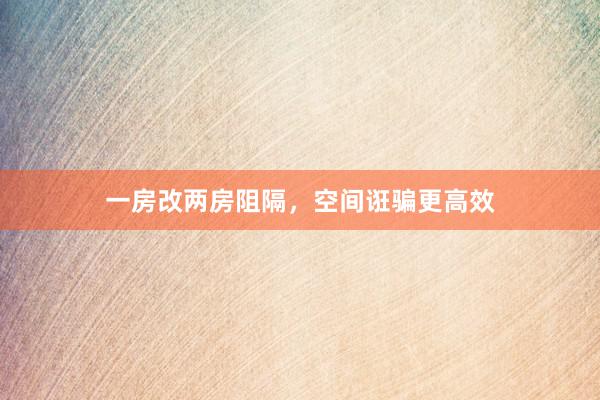 一房改两房阻隔，空间诳骗更高效