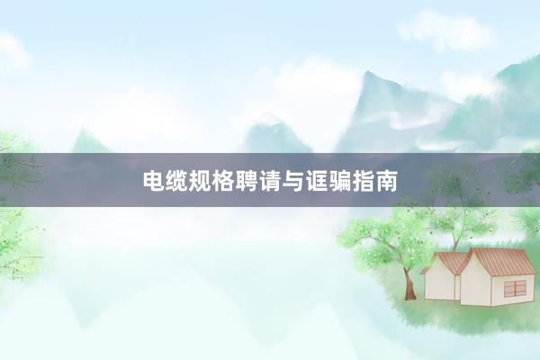 电缆规格聘请与诓骗指南