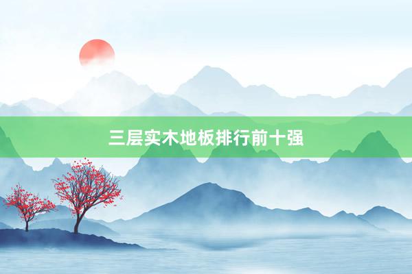 三层实木地板排行前十强
