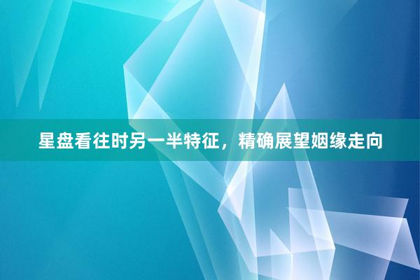 星盘看往时另一半特征，精确展望姻缘走向
