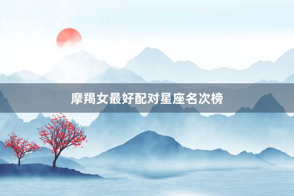 摩羯女最好配对星座名次榜