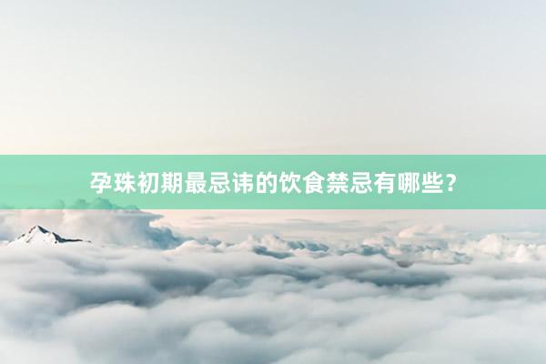 孕珠初期最忌讳的饮食禁忌有哪些？