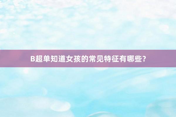 B超单知道女孩的常见特征有哪些？