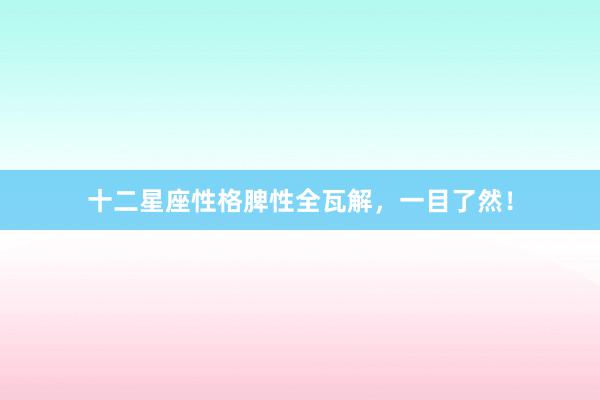 十二星座性格脾性全瓦解，一目了然！