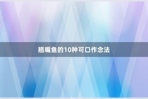 翘嘴鱼的10种可口作念法