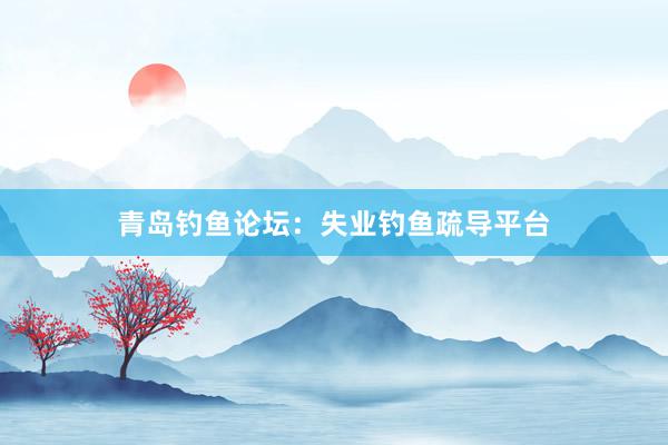 青岛钓鱼论坛：失业钓鱼疏导平台