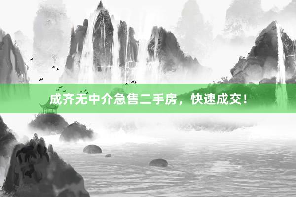 成齐无中介急售二手房，快速成交！